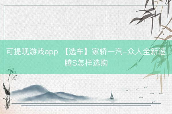 可提现游戏app 【选车】家轿一汽-众人全新速腾S怎样选购