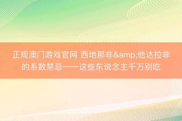 正规澳门游戏官网 西地那非&他达拉非的系数禁忌——这些东说念主千万别吃
