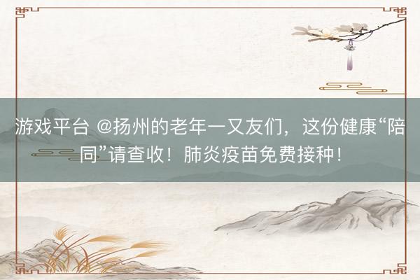 游戏平台 @扬州的老年一又友们，这份健康“陪同”请查收！肺炎疫苗免费接种！