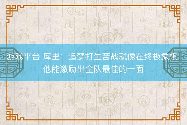 游戏平台 库里：追梦打生苦战就像在终极象棋 他能激励出全队最佳的一面