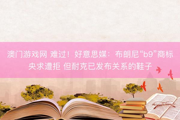 澳门游戏网 难过！好意思媒：布朗尼“b9”商标央求遭拒 但耐克已发布关系的鞋子