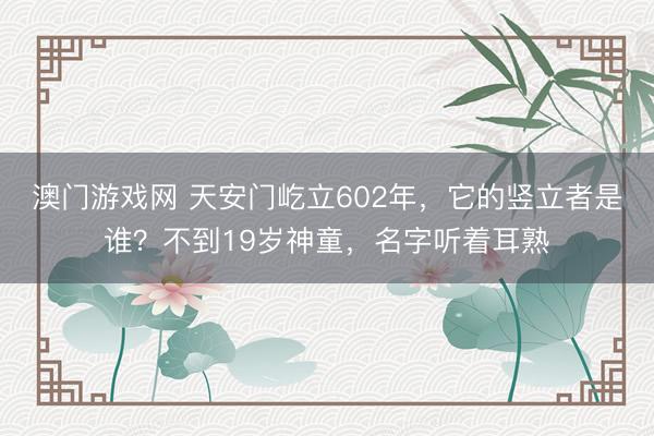 澳门游戏网 天安门屹立602年，它的竖立者是谁？不到19岁神童，名字听着耳熟
