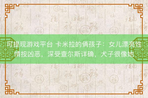可提现游戏平台 卡米拉的俩孩子：女儿漂亮性情按凶恶，深受查尔斯详确，犬子很像她