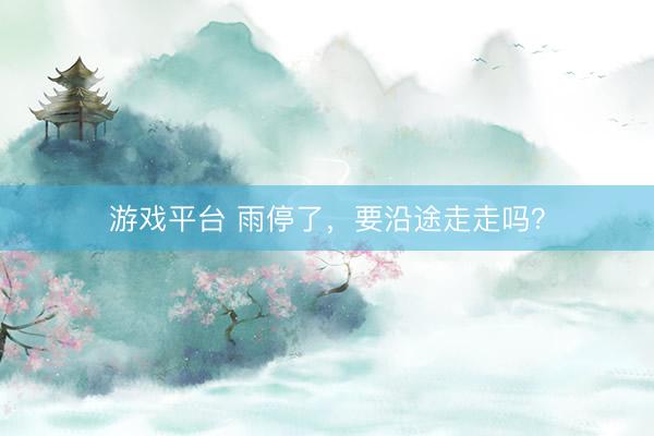 游戏平台 雨停了，要沿途走走吗？