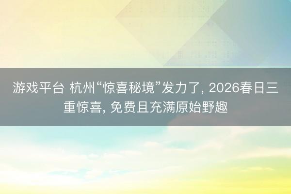 游戏平台 杭州“惊喜秘境”发力了, 2026春日三重惊喜, 免费且充满原始野趣