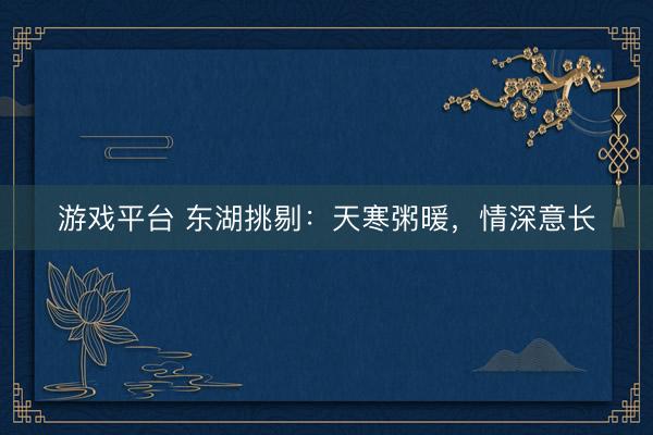 游戏平台 东湖挑剔：天寒粥暖，情深意长