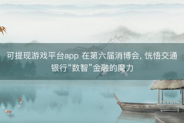 可提现游戏平台app 在第六届消博会, 恍悟交通银行“数智”金融的魔力