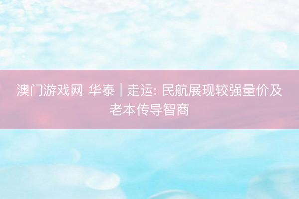 澳门游戏网 华泰 | 走运: 民航展现较强量价及老本传导智商