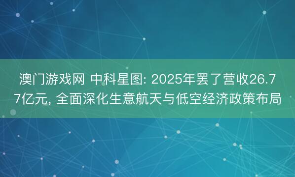 澳门游戏网 中科星图: 2025年罢了营收26.77亿元, 全面深化生意航天与低空经济政策布局